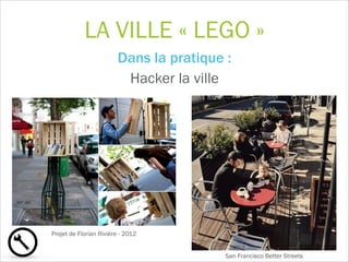 LA VILLE « LEGO »
Dans la pratique :  
Hacker la ville
 
!
Projet de Florian Rivière - 2012
San Francisco Better Streets
 