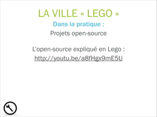 LA VILLE « LEGO »
Dans la pratique :  
Projets open-source
L’open-source expliqué en Lego :  
http://youtu.be/a8fHgx9mE5U
!
 