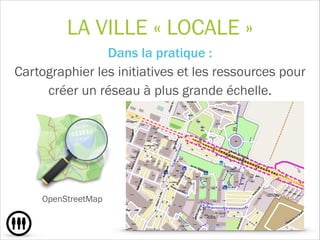 LA VILLE « LOCALE »
Dans la pratique : 
Cartographier les initiatives et les ressources pour
créer un réseau à plus grande échelle.
!
!
OpenStreetMap
 