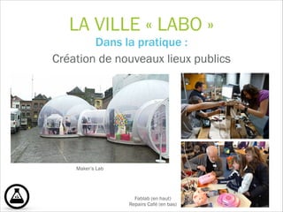 LA VILLE « LABO »
Dans la pratique :  
Création de nouveaux lieux publics
 
!
Maker’s Lab
Fablab (en haut) 
Repairs Café (en bas)
 