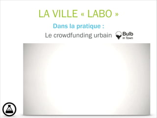 LA VILLE « LABO »
Dans la pratique :  
Le crowdfunding urbain
 
!
 