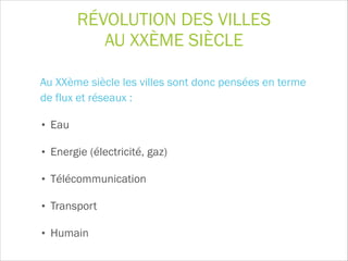 Au XXème siècle les villes sont donc pensées en terme
de flux et réseaux :
• Eau
• Energie (électricité, gaz)
• Télécommunication
• Transport
• Humain
RÉVOLUTION DES VILLES  
AU XXÈME SIÈCLE
 