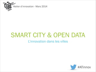 SMART CITY & OPEN DATA
L’innovation dans les villes
Atelier d’innovation - Mars 2014
#ATinnov
 