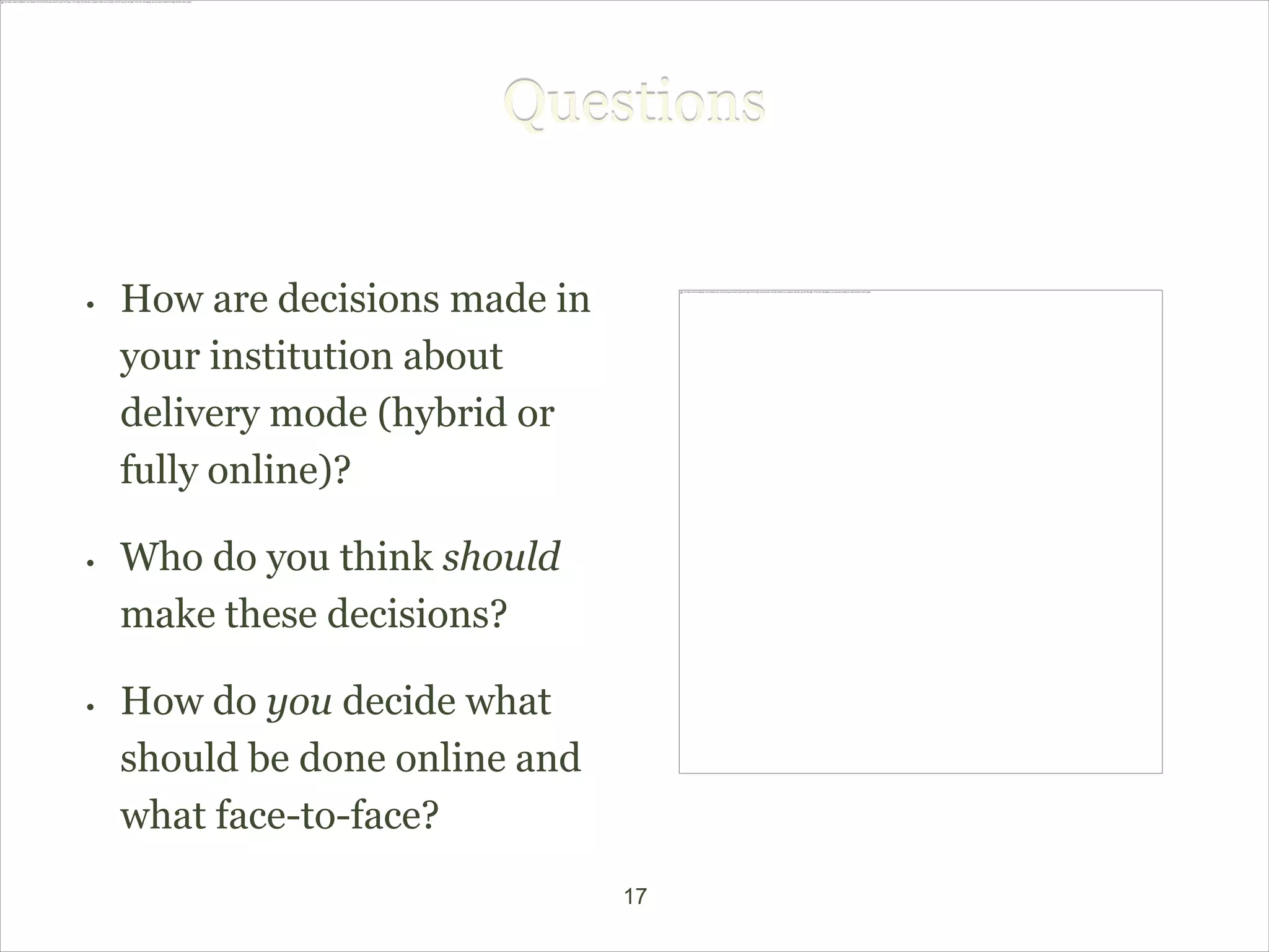 Questions


•   How are decisions made in
    your institution about
    delivery mode (hybrid or
    fully online)?

•   Who do you think should
    make these decisions?

•   How do you decide what
    should be done online and
    what face-to-face?
                                17
 
