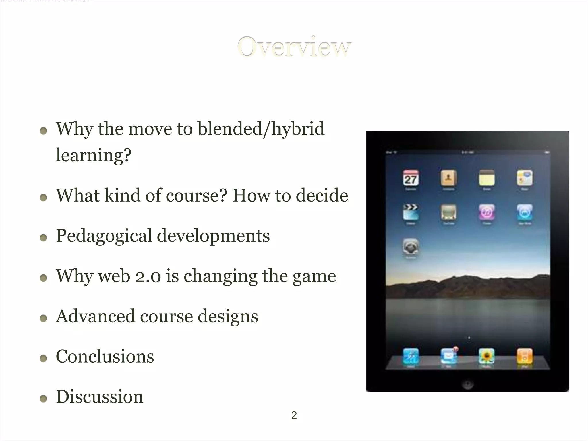 Overview

Why the move to blended/hybrid
learning?

What kind of course? How to decide

Pedagogical developments

Why web 2.0 is changing the game

Advanced course designs

Conclusions

Discussion
                           2
 