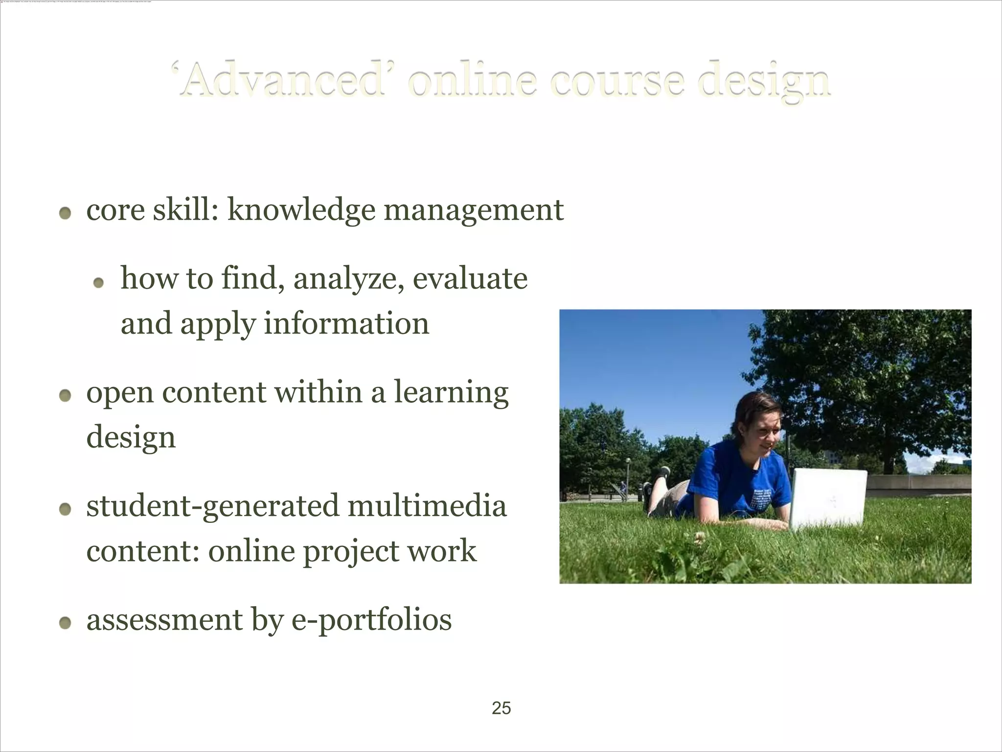 ‘Advanced’ online course design

core skill: knowledge management

  how to find, analyze, evaluate
  and apply information

open content within a learning
design

student-generated multimedia
content: online project work

assessment by e-portfolios

                             25
 