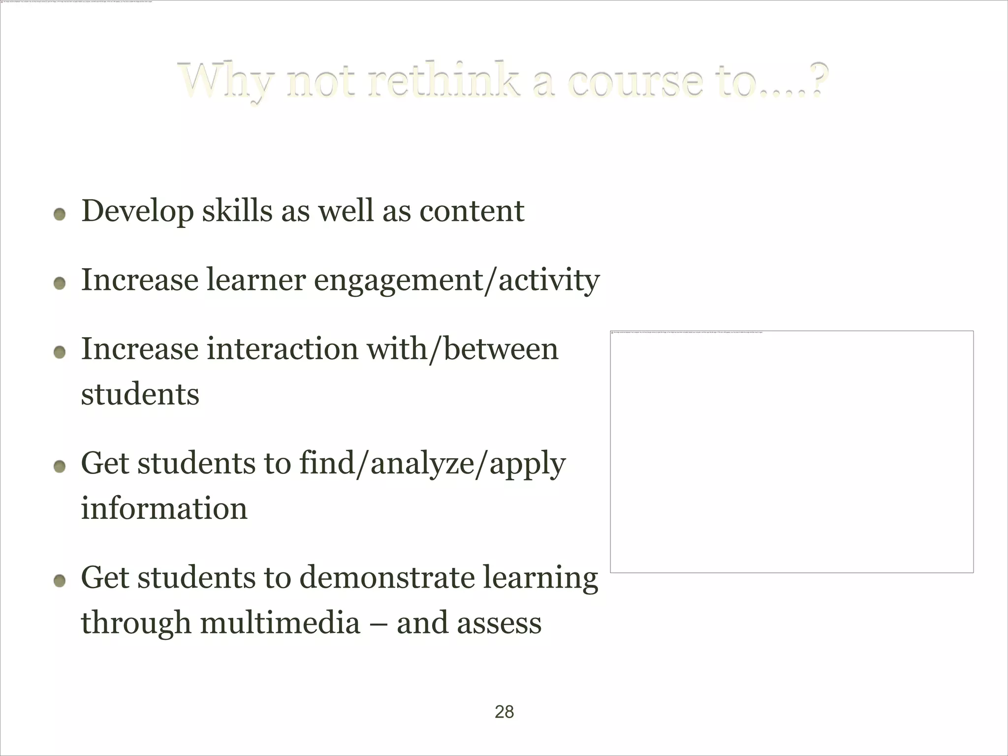 Why not rethink a course to….?

Develop skills as well as content

Increase learner engagement/activity

Increase interaction with/between
students

Get students to find/analyze/apply
information

Get students to demonstrate learning
through multimedia – and assess

                              28
 
