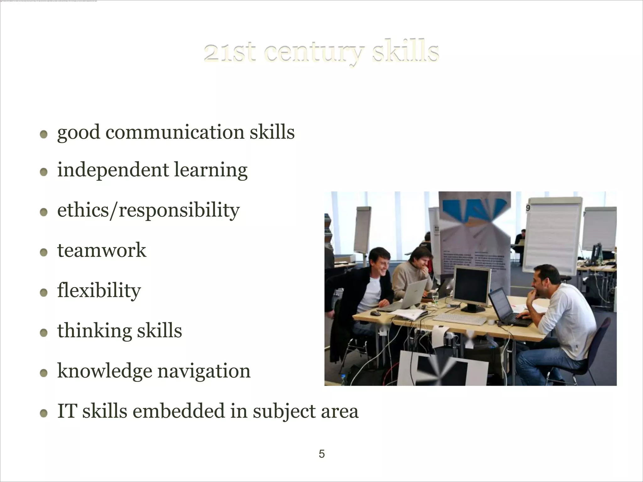 21st century skills

good communication skills
independent learning
ethics/responsibility

teamwork

flexibility
thinking skills

knowledge navigation
IT skills embedded in subject area
                             5
 