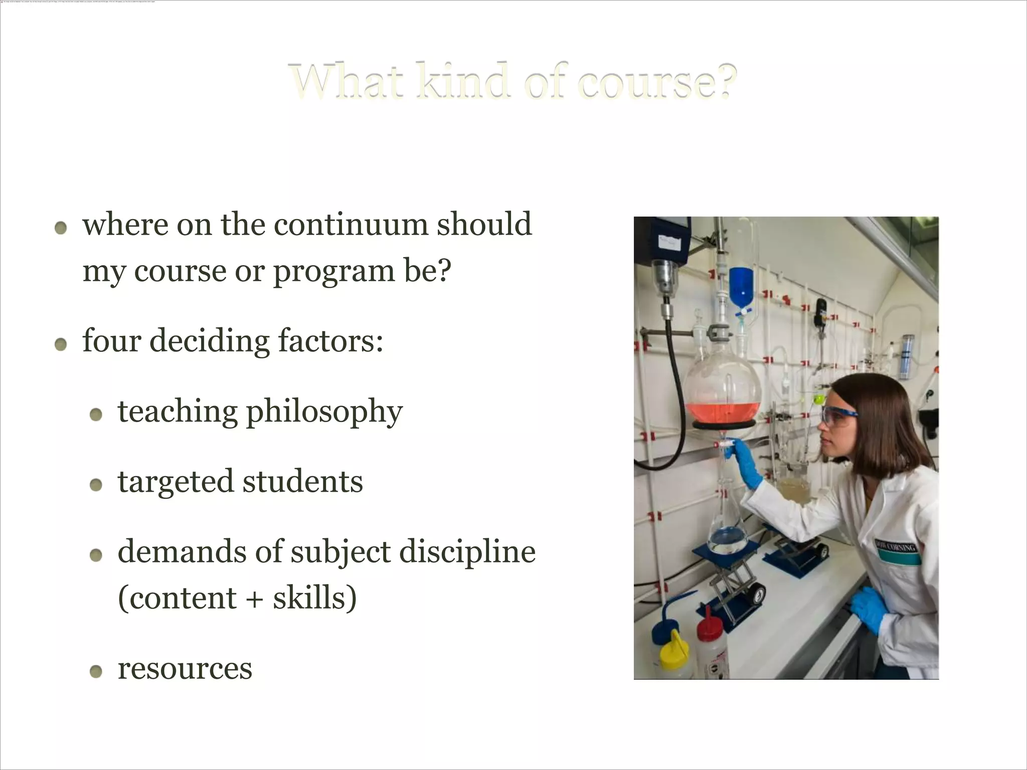 What kind of course?

where on the continuum should
my course or program be?

four deciding factors:

  teaching philosophy

  targeted students

  demands of subject discipline
  (content + skills)

  resources
 
