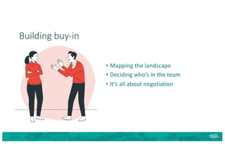 Building buy-in
• Mapping the landscape
• Deciding who’s in the team
• It’s all about negotiation
 
