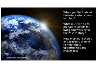 Our changing world
When you think about
the future what comes
to mind?
What must we do to
prepare students for
living and working in
the 21st century?
How must our schools
and teachers change
to meet these
opportunities and
challenges?
Aufgang Weltkugel Pixabay CCO
 