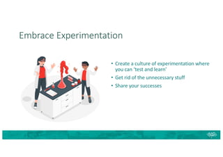 Embrace Experimentation
• Create a culture of experimentation where
you can ‘test and learn’
• Get rid of the unnecessary stuff
• Share your successes
 