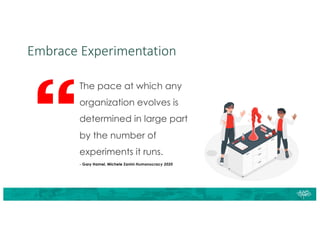 Embrace Experimentation
The pace at which any
organization evolves is
determined in large part
by the number of
experiments it runs.
- Gary Hamel, Michele Zanini Humanocracy 2020
 