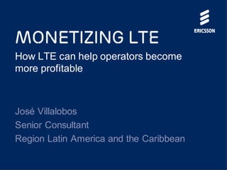 Monetizing LTE
How LTE can help operators
become more profitable
José Villalobos
Senior Consultant, Latin America & Caribbean
 