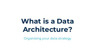 What is a Data
Architecture?
Organising your data strategy
 