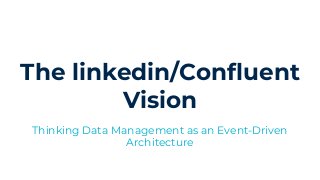 The linkedin/Confluent
Vision
Thinking Data Management as an Event-Driven
Architecture
 