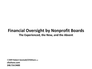 Financial Oversight by Nonprofit Boards The Experienced, the New, and the Absent ©2009  Robert Seestadt/CFOShare  LLC cfoshare.com 248.714.9400 