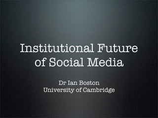 Institutional Future
  of Social Media
        Dr Ian Boston
   University of Cambridge
 