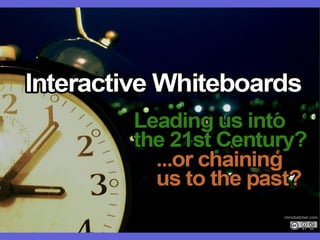 Interactive Whiteboards: Leading us into the 21st century or chaining us to the past?