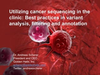 Dr. Andreas SchererDr. Andreas Scherer
President and CEO
Golden Helix, Inc.
scherer@goldenhelix.com
Twitter: andreasscherer
Utilizing cancer sequencing in the
clinic: Best practices in variant
analysis, filtering and annotation
 