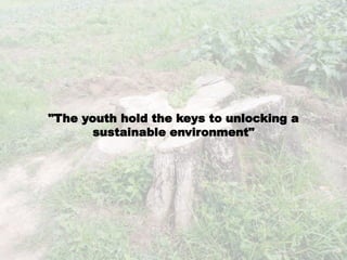 "The youth hold the keys to unlocking a
sustainable environment"
 