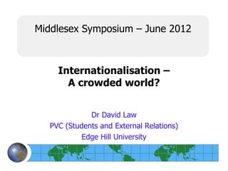 Middlesex Symposium – June 2012



    Internationalisation –
      A crowded world?


             Dr David Law
  PVC (Students and External Relations)
           Edge Hill University
 
