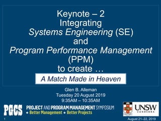 Keynote ‒ 2
Integrating
Systems Engineering (SE)
and
Program Performance Management
(PPM)
to create …
1
A Match Made in Heaven
August 21‒22, 2019
Glen B. Alleman
Tuesday 20 August 2019
9:35AM ‒ 10:35AM
 