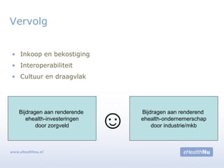 • Inkoop en bekostiging
• Interoperabiliteit
• Cultuur en draagvlak
Vervolg
Bijdragen aan renderend
ehealth-ondernemerschap
door industrie/mkb
Bijdragen aan renderende
ehealth-investeringen
door zorgveld ☺
 