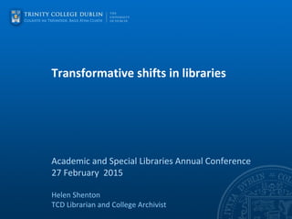 Transformative shifts in libraries
Academic and Special Libraries Annual Conference
27 February 2015
Helen Shenton
TCD Librarian and College Archivist
 