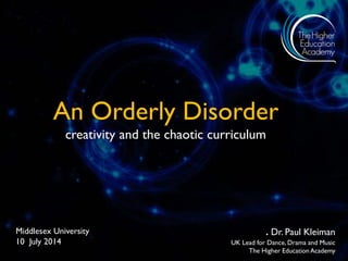 An Orderly Disorder
creativity and the chaotic curriculum
Middlesex University
10 July 2014
. Dr. Paul Kleiman
UK Lead for...
