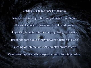Small changes can have big impacts
Similar conditions produce very dissimilar outcomes
If it works once, no guarantee it w...