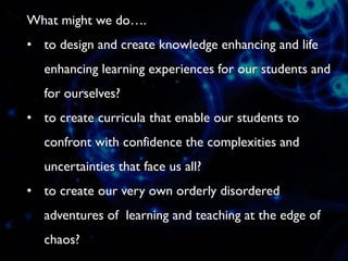 What might we do….
• to design and create knowledge enhancing and life
enhancing learning experiences for our students and...