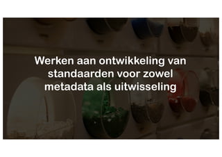 Werken aan ontwikkeling van
standaarden voor zowel
metadata als uitwisseling