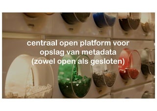 centraal open platform voor
opslag van metadata
(zowel open als gesloten)