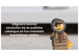 Uitgevers kunnen
aansluiten bij de publieke
catalogus en hun metadata
beschikbaar stellen