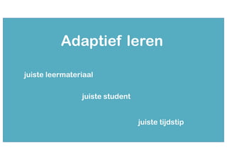 Adaptief leren
juiste leermateriaal
juiste student
juiste tijdstip