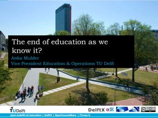 open.tudelft.nl/education | DelftX | OpenCourseWare | iTunes U
DelftX
The end of education as we
know it?
Anka Mulder
Vice President Education & Operations TU Delft
 