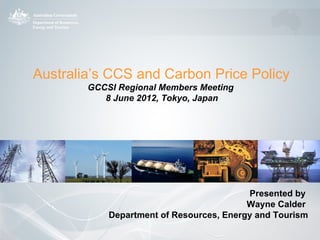 Australia’s CCS and Carbon Price Policy
        GCCSI Regional Members Meeting
           8 June 2012, Tokyo, Japan




                                          Presented by
                                          Wayne Calder
            Department of Resources, Energy and Tourism
 