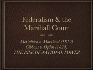 Federalism & the
    Marshall Court
  McCulloch v. Maryland (1819)
     Gibbons v. Ogden (1824)
THE RISE OF NATIONAL POWER
 
