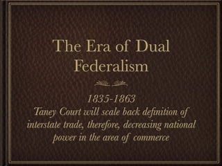 The Era of Dual
         Federalism
                  1835-1863
  Taney Court will scale back deﬁnition of
interstate trade, therefore, decreasing national
        power in the area of commerce
 