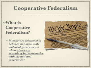 Cooperative Federalism

What is
Cooperative
Federalism?
 Intertwined relationship
 between national, state
 and local governments
 where states are
 secondary but cooperative
 with the national
 government
 