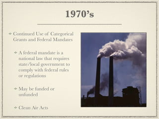 1970’s
Continued Use of Categorical
Grants and Federal Mandates

  A federal mandate is a
  national law that requires
  state/local government to
  comply with federal rules
  or regulations

  May be funded or
  unfunded

  Clean Air Acts
 