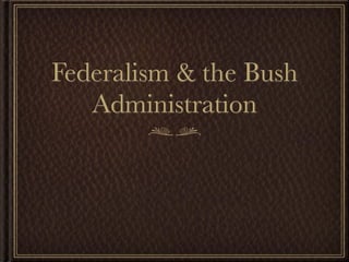 Federalism & the Bush
   Administration
 
