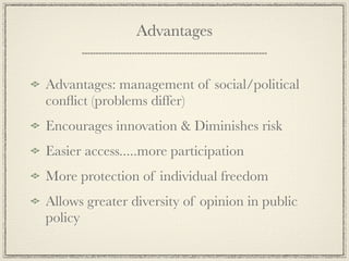 Advantages


Advantages: management of social/political
conﬂict (problems differ)
Encourages innovation & Diminishes risk
Easier access.....more participation
More protection of individual freedom
Allows greater diversity of opinion in public
policy
 