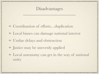 Disadvantages


Coordination of efforts....duplication
Local biases can damage national interest
Undue delays and obstruction
Justice may be unevenly applied
Local autonomy can get in the way of national
unity
 
