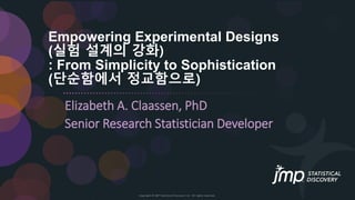 Copyright © JMP Statistical Discovery LLC. All rights reserved.
Empowering Experimental Designs
(실험 설계의 강화)
: From Simplicity to Sophistication
(단순함에서 정교함으로)
Elizabeth A. Claassen, PhD
Senior Research Statistician Developer
 