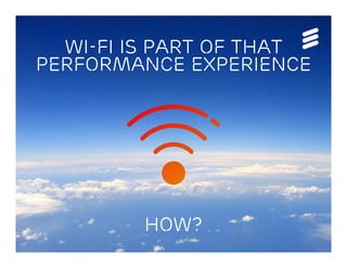 © Ericsson AB 2013 | 2013-07-10
Wi-Fi is part of that
performance experience
How?
 