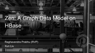 Raghavendra Prabhu (RVP)
Zen: A Graph Data Model on
HBase
Xun Liu
 