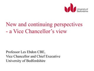 New and continuing perspectives - a Vice Chancellor’s view Professor Les Ebdon CBE,  Vice Chancellor and Chief Executive University of Bedfordshire 