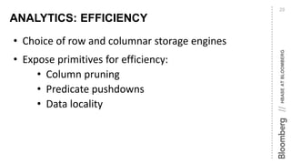 HBASEATBLOOMBERG//
ANALYTICS: EFFICIENCY
20
• Choice of row and columnar storage engines
• Expose primitives for efficiency:
• Column pruning
• Predicate pushdowns
• Data locality
 